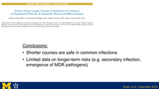 Royer, et al. J Hosp Med, 2018.
Conclusions:
• Shorter courses are safe in common infections
• Limited data on longer-term risks (e.g. secondary infection,
emergence of MDR pathogens)
 