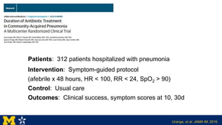 Patients: 312 patients hospitalized with pneumonia
Intervention: Symptom-guided protocol
(afebrile x 48 hours, HR < 100, RR < 24, SpO2 > 90)
Control: Usual care
Outcomes: Clinical success, symptom scores at 10, 30d
Uranga, et al. JAMA IM, 2016.
 