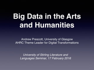 Big Data in the Arts
and Humanities
Andrew Prescott, University of Glasgow
AHRC Theme Leader for Digital Transformations
University of Stirling Literature and
Languages Seminar, 17 February 2016
 