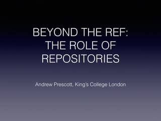 BEYOND THE REF:
THE ROLE OF
REPOSITORIES
Andrew Prescott, King’s College London
 