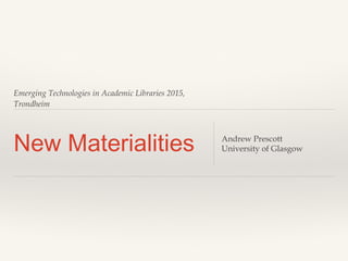 Emerging Technologies in Academic Libraries 2015,
Trondheim
New Materialities Andrew Prescott
University of Glasgow
 