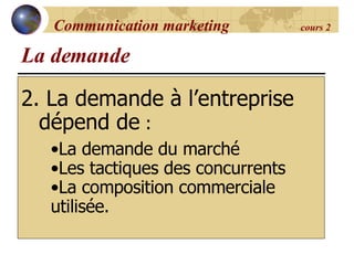 2. La demande à l’entreprise  dépend de  : La demande La demande du marché Les tactiques des concurrents La composition commerciale utilisée. Communication marketing  cours 2 