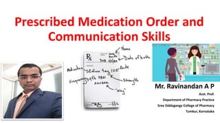 Prescribed Medication Order and
Communication Skills
Mr. Ravinandan A P
Asst. Prof.
Department of Pharmacy Practice
Sree Siddaganga College of Pharmacy
Tumkur, Karnataka
 
