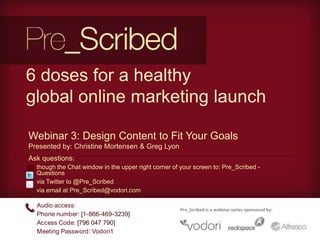 6 doses for a healthy global online marketing launch,[object Object],Webinar 3: Design Content to Fit Your Goals,[object Object],Presented by: Christine Mortensen & Greg Lyon,[object Object],Ask questions:,[object Object],[object Object]
