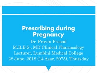 Prescribing during
Pregnancy
Dr. Pravin Prasad
M.B.B.S., MD Clinical Pharmcology
Lecturer, Lumbini Medical College
28 June, 2018 (14 Asar, 2075), Thursday
 