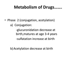 Metabolism of Drugs…….
• Phase 2 (conjugation, acetylation)
a) Conjugation:
-glucuronidation decrease at
birth,matures at age 3-4 years
-sulfatation increase at birth
b)Acetylation decrease at birth
 