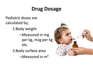 Drug Dosage
Pediatric doses are
calculated by;
1:Body weight
–Measured in mg
per kg, mcg per kg
etc.
2:Body surface area
–Measured in m²
 