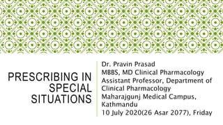 PRESCRIBING IN
SPECIAL
SITUATIONS
Dr. Pravin Prasad
MBBS, MD Clinical Pharmacology
Assistant Professor, Department of
Clinical Pharmacology
Maharajgunj Medical Campus,
Kathmandu
10 July 2020(26 Asar 2077), Friday
 