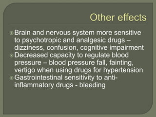 Brain and nervous system more sensitive
to psychotropic and analgesic drugs –
dizziness, confusion, cognitive impairment
Decreased capacity to regulate blood
pressure – blood pressure fall, fainting,
vertigo when using drugs for hypertension
Gastrointestinal sensitivity to anti-
inflammatory drugs - bleeding
 