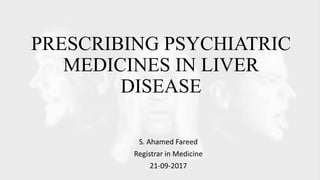 PRESCRIBING PSYCHIATRIC
MEDICINES IN LIVER
DISEASE
S. Ahamed Fareed
Registrar in Medicine
21-09-2017
 