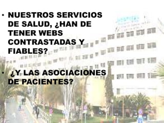 • NUESTROS SERVICIOS
DE SALUD, ¿HAN DE
TENER WEBS
CONTRASTADAS Y
FIABLES?
• ¿Y LAS ASOCIACIONES
DE PACIENTES?