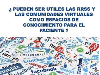 ¿ PUEDEN SER UTILES LAS RRSS Y
LAS COMUNIDADES VIRTUALES
COMO ESPACIOS DE
CONOCIMIENTO PARA EL
PACIENTE ?