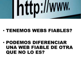 • TENEMOS WEBS FIABLES?
• PODEMOS DIFERENCIAR
UNA WEB FIABLE DE OTRA
QUE NO LO ES?