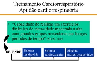 Treinamento Cardiorrespiratório Aptidão cardiorrespiratória “Capacidade de realizar um exercícios dinâmico de intensidade moderada a alta com grandes grupos musculares por longos períodos de tempo”  (ASCM, 2003) DEPENDE Sistema respiratório Sistema cardiovascular Sistema musculoesquelético 