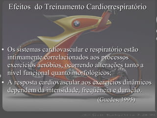 Efeitos  do Treinamento Cardiorrespiratório  Os sistemas cardiovascular e respiratório estão intimamente correlacionados aos processos exercícios aeróbios, ocorrendo alterações tanto a nível funcional quanto morfológicos; A resposta cardiovascular aos exercícios dinâmicos dependem da intensidade, freqüência e duração.   (Guedes, 1995) 