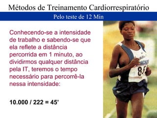 Métodos de Treinamento Cardiorrespiratório Pelo teste de 12 Min Conhecendo-se a intensidade de trabalho e sabendo-se que ela reflete a distância percorrida em 1 minuto, ao dividirmos qualquer distância pela IT, teremos o tempo necessário para percorrê-la nessa intensidade:  10.000 / 222 = 45’ 