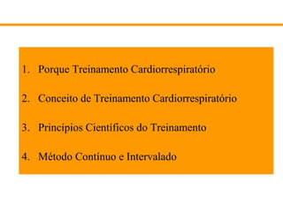1. Porque Treinamento Cardiorrespiratório
2. Conceito de Treinamento Cardiorrespiratório
3. Princípios Científicos do Treinamento
4. Método Contínuo e Intervalado

 