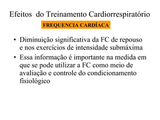 Efeitos  do Treinamento Cardiorrespiratório  Diminuição significativa da FC de repouso e nos exercícios de intensidade submáxima Essa informação é importante na medida em que se pode utilizar a FC como meio de avaliação e controle do condicionamento fisiológico FREQUENCIA CARDÍACA 