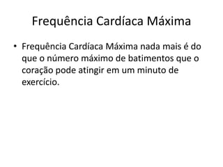 Frequência Cardíaca Máxima
• Frequência Cardíaca Máxima nada mais é do
que o número máximo de batimentos que o
coração pode atingir em um minuto de
exercício.
 
