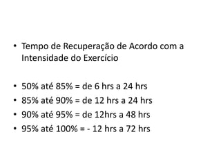 • Tempo de Recuperação de Acordo com a
Intensidade do Exercício
• 50% até 85% = de 6 hrs a 24 hrs
• 85% até 90% = de 12 hrs a 24 hrs
• 90% até 95% = de 12hrs a 48 hrs
• 95% até 100% = - 12 hrs a 72 hrs
 