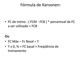 Fórmula de Karvonen:
• FC de treino : ( FCM - FCB ) * percentual da FC
a ser utilizado + FCB
Ou
• FC Máx – Fc Basal = Y
• Y x 0, % + FC basal = Freqüência de
treinamento
 