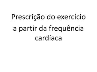 Prescrição do exercício
a partir da frequência
cardíaca
 