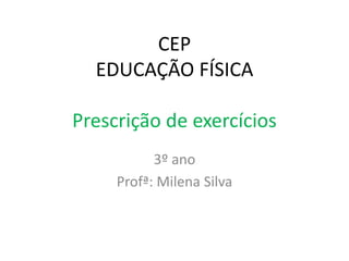 CEP
EDUCAÇÃO FÍSICA
Prescrição de exercícios
3º ano
Profª: Milena Silva
 