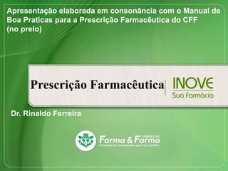Prescrição Farmacêutica
Apresentação elaborada em consonância com o Manual de
Boa Praticas para a Prescrição Farmacêutica do CFF
(no prelo)
Dr. Rinaldo Ferreira
 
