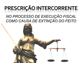 Prescrição intercorrente NO PROCESSO DE EXECUÇÃO FISCAL COMO CAUSA DE EXTINÇÃO DO FEITO 
