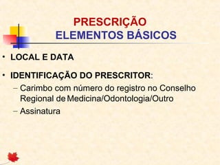 PRESCRIÇÃO
ELEMENTOS BÁSICOS
• LOCAL E DATA
• IDENTIFICAÇÃO DO PRESCRITOR:
– Carimbo com número do registro no Conselho
Regional de Medicina/Odontologia/Outro
– Assinatura
 