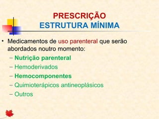 PRESCRIÇÃO
ESTRUTURA MÍNIMA
• Medicamentos de uso parenteral que serão
abordados noutro momento:
– Nutrição parenteral
– Hemoderivados
– Hemocomponentes
– Quimioterápicos antineoplásicos
– Outros
 