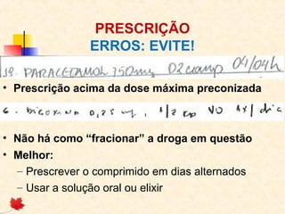 PRESCRIÇÃO
ERROS: EVITE!
• Prescrição acima da dose máxima preconizada
• Não há como “fracionar” a droga em questão
• Melhor:
– Prescrever o comprimido em dias alternados
– Usar a solução oral ou elixir
 