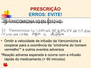 PRESCRIÇÃO
ERROS: EVITE!
• Omitir a velocidade de infusão da Vancomicina é
cooperar para a ocorrência da “síndrome do homem
vermelho”* e outros eventos adversos
*Reação adversa esperada e ocorre com a infusão
rápida do medicamento (< 60 minutos)
 