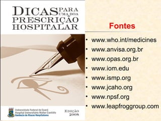 Fontes
• www.who.int/medicines
• www.anvisa.org.br
• www.opas.org.br
• www.iom.edu
• www.ismp.org
• www.jcaho.org
• www.npsf.org
• www.leapfroggroup.com
 