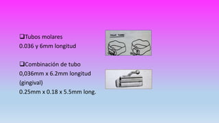 Tubos molares
0.036 y 6mm longitud
Combinación de tubo
0,036mm x 6.2mm longitud
(gingival)
0.25mm x 0.18 x 5.5mm long.
 