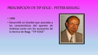 PRESCRIPCIÓN DE TIP EDGE - PETTER KESLING
• 1986
• Desarrolló un bracket que asociaba a
las características del aparato de
Andrews junto con los accesorios de
la técnica de Begg. “TIP EDGE”
 