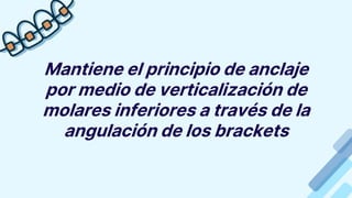 Mantiene el principio de anclaje
por medio de verticalización de
molares inferiores a través de la
angulación de los brackets
 