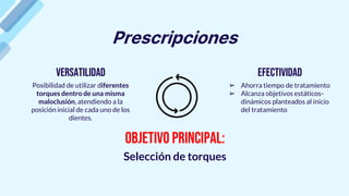 Posibilidad de utilizar diferentes
torques dentro de una misma
maloclusión, atendiendo a la
posición inicial de cada uno de los
dientes.
Selección de torques
➢ Ahorra tiempo de tratamiento
➢ Alcanza objetivos estáticos-
dinámicos planteados al inicio
del tratamiento
Prescripciones
Versatilidad Efectividad
Objetivo principal:
 