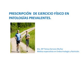 PRESCRIPCIÓN DE EJERCICIO FÍSICO EN
PATOLOGÍAS PREVALENTES.
Dra. Mª Teresa Serrano Muñoz
Médico especialista en Endocrinología y Nutrición.
 
