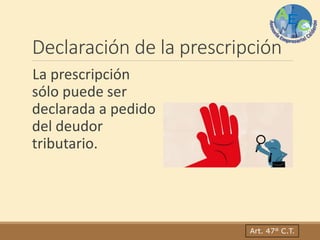 Declaración de la prescripción
La prescripción
sólo puede ser
declarada a pedido
del deudor
tributario.
Art. 47° C.T.
 