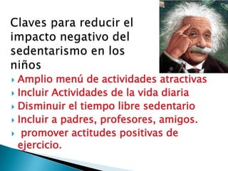  Amplio menú de actividades atractivas
 Incluir Actividades de la vida diaria
 Disminuir el tiempo libre sedentario
 Incluir a padres, profesores, amigos.
 promover actitudes positivas de
  ejercicio.
 