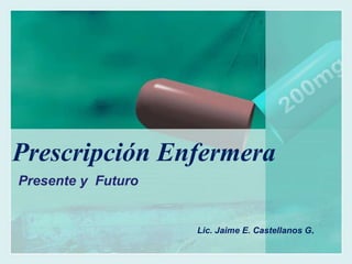 Prescripción Enfermera Presente y  Futuro Lic. Jaime E. Castellanos G. 