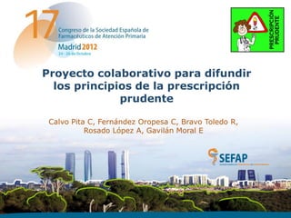Proyecto colaborativo para difundir
  los principios de la prescripción
              prudente

 Calvo Pita C, Fernández Oropesa C, Bravo Toledo R,
           Rosado López A, Gavilán Moral E
 