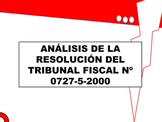 ANÁLISIS DE LA
RESOLUCIÓN DEL
TRIBUNAL FISCAL Nº
0727-5-2000
 