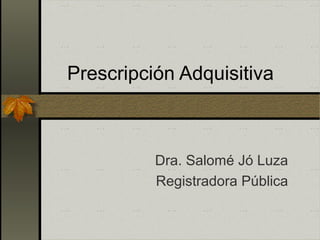Prescripción Adquisitiva
Dra. Salomé Jó Luza
Registradora Pública
 