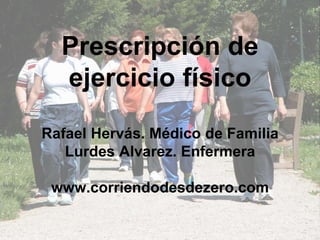 Prescripción de
ejercicio físico
Rafael Hervás. Médico de Familia
Lurdes Alvarez. Enfermera
www.corriendodesdezero.com
 