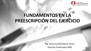 FUNDAMENTOS EN LA
PREESCRIPCIÓN DEL EJERCICIO
Mg. Diana Carolina Reina Torres
Docente Fisioterapia UMB
 