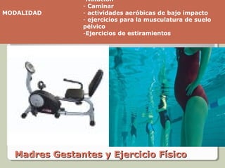 -Natación
               - Caminar
MODALIDAD      - actividades aeróbicas de bajo impacto
               - ejercicios para la musculatura de suelo
               pélvico
               -Ejercicios de estiramientos




  Madres Gestantes y Ejercicio Físico
 