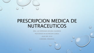 PRESCRIPCION MEDICA DE
NUTRACEUTICOS
DRA. LUZ ESPERANZA MOLINA CALDERON
POSTGRADO EN NUTRICION CLINICA
JULIO DEL 2018
CORDOBA, VERACRUZ.
 