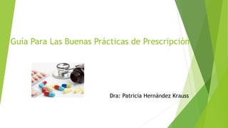 Guía Para Las Buenas Prácticas de Prescripción
Dra: Patricia Hernández Krauss
 